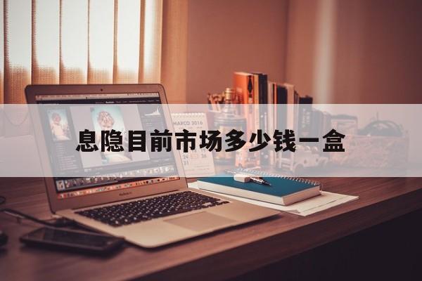 详细阅读:息隐目前市场多少钱一盒(买东西超出市场价格违法吗) 息隐目前市场多少钱一盒(买东西超出市场价格违法吗)